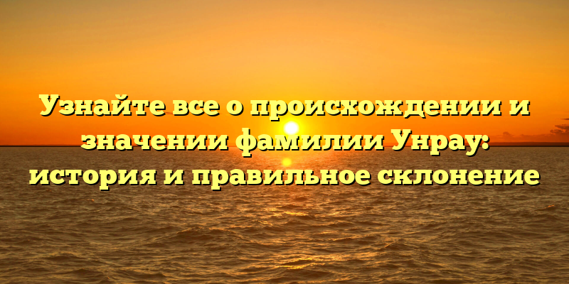 Узнайте все о происхождении и значении фамилии Унрау: история и правильное склонение