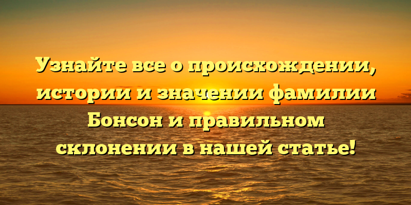 Узнайте все о происхождении, истории и значении фамилии Бонсон и правильном склонении в нашей статье!