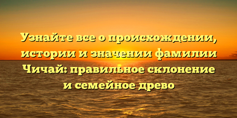 Узнайте все о происхождении, истории и значении фамилии Чичай: правильное склонение и семейное древо