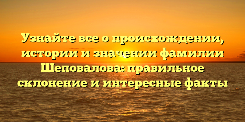 Узнайте все о происхождении, истории и значении фамилии Шеповалова: правильное склонение и интересные факты
