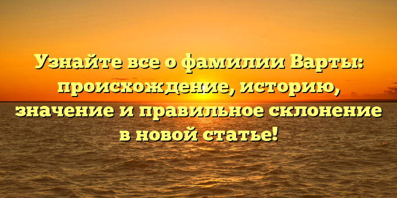Узнайте все о фамилии Варты: происхождение, историю, значение и правильное склонение в новой статье!