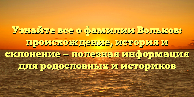 Узнайте все о фамилии Вольков: происхождение, история и склонение — полезная информация для родословных и историков