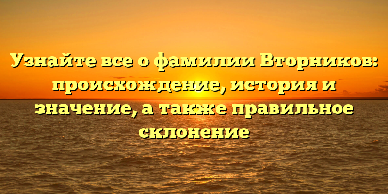 Узнайте все о фамилии Вторников: происхождение, история и значение, а также правильное склонение