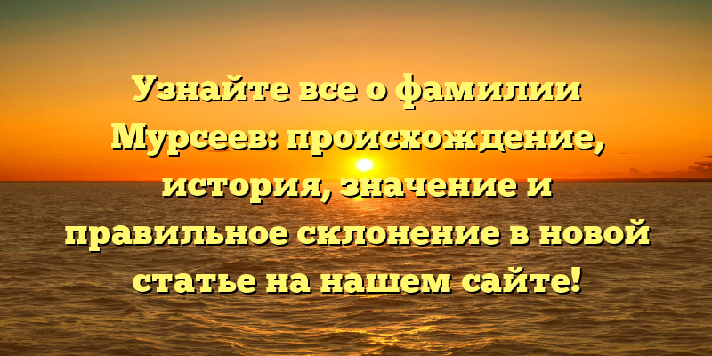 Узнайте все о фамилии Мурсеев: происхождение, история, значение и правильное склонение в новой статье на нашем сайте!