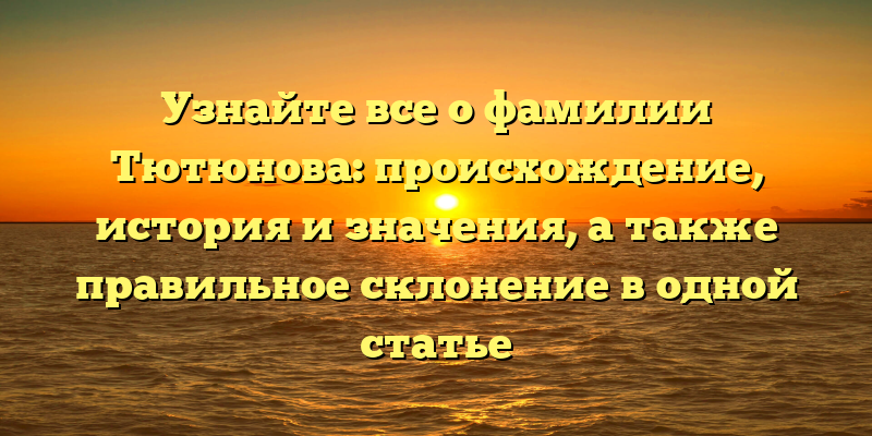 Узнайте все о фамилии Тютюнова: происхождение, история и значения, а также правильное склонение в одной статье