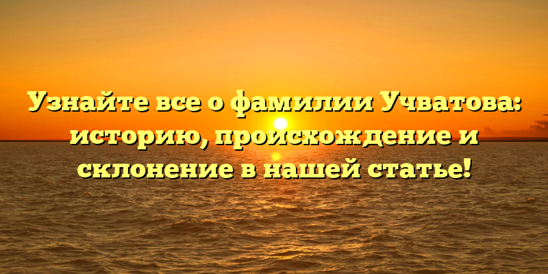 Узнайте все о фамилии Учватова: историю, происхождение и склонение в нашей статье!