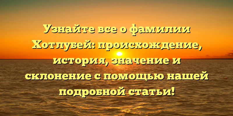 Узнайте все о фамилии Хотлубей: происхождение, история, значение и склонение с помощью нашей подробной статьи!