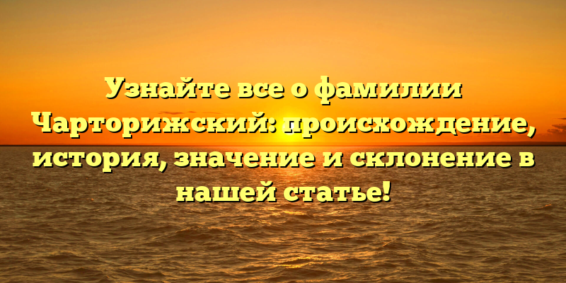Узнайте все о фамилии Чарторижский: происхождение, история, значение и склонение в нашей статье!