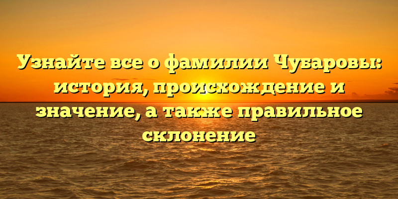 Узнайте все о фамилии Чубаровы: история, происхождение и значение, а также правильное склонение