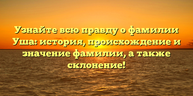 Узнайте всю правду о фамилии Уша: история, происхождение и значение фамилии, а также склонение!
