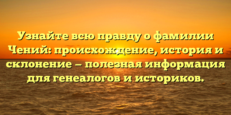Узнайте всю правду о фамилии Чений: происхождение, история и склонение — полезная информация для генеалогов и историков.