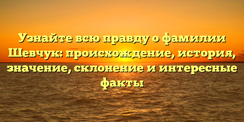 Узнайте всю правду о фамилии Шевчук: происхождение, история, значение, склонение и интересные факты