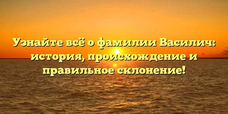 Узнайте всё о фамилии Василич: история, происхождение и правильное склонение!