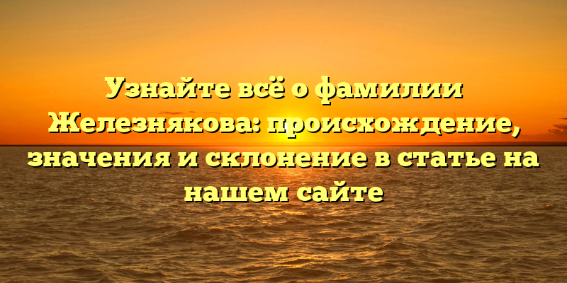 Узнайте всё о фамилии Железнякова: происхождение, значения и склонение в статье на нашем сайте