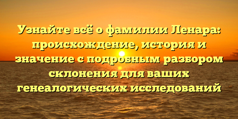 Узнайте всё о фамилии Ленара: происхождение, история и значение с подробным разбором склонения для ваших генеалогических исследований