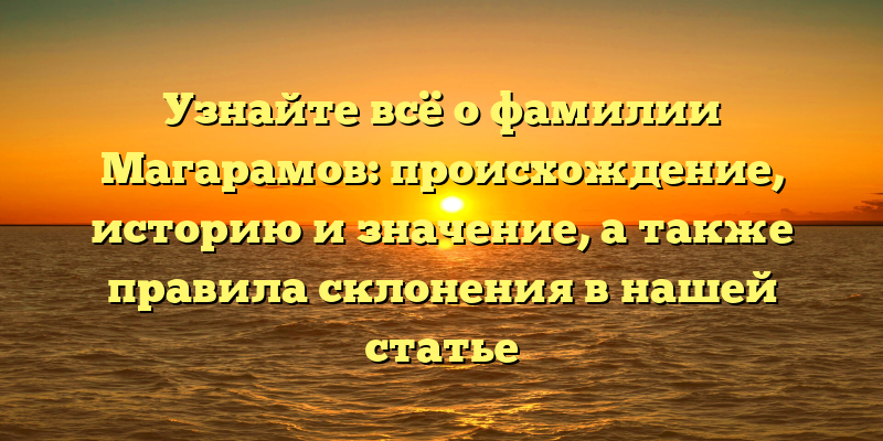 Узнайте всё о фамилии Магарамов: происхождение, историю и значение, а также правила склонения в нашей статье