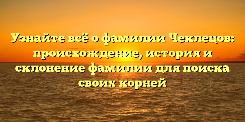 Узнайте всё о фамилии Чеклецов: происхождение, история и склонение фамилии для поиска своих корней