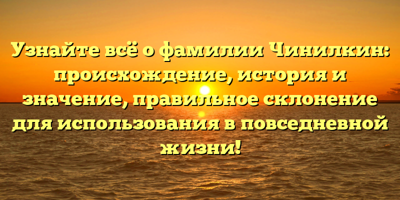Узнайте всё о фамилии Чинилкин: происхождение, история и значение, правильное склонение для использования в повседневной жизни!