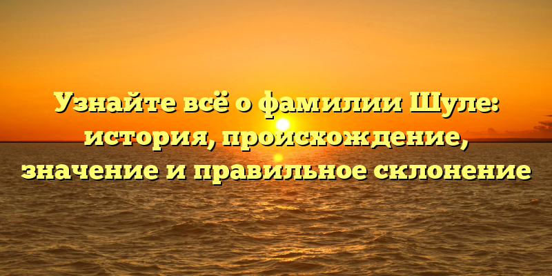 Узнайте всё о фамилии Шуле: история, происхождение, значение и правильное склонение