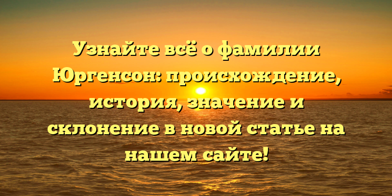 Узнайте всё о фамилии Юргенсон: происхождение, история, значение и склонение в новой статье на нашем сайте!