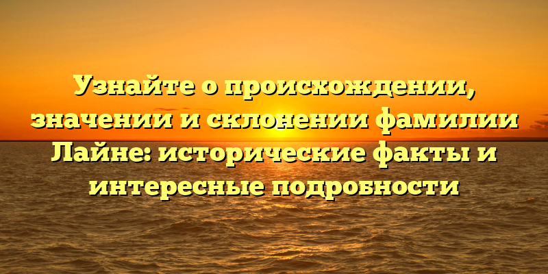 Узнайте о происхождении, значении и склонении фамилии Лайне: исторические факты и интересные подробности