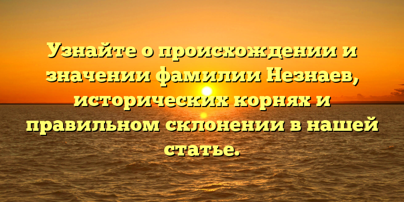 Узнайте о происхождении и значении фамилии Незнаев, исторических корнях и правильном склонении в нашей статье.