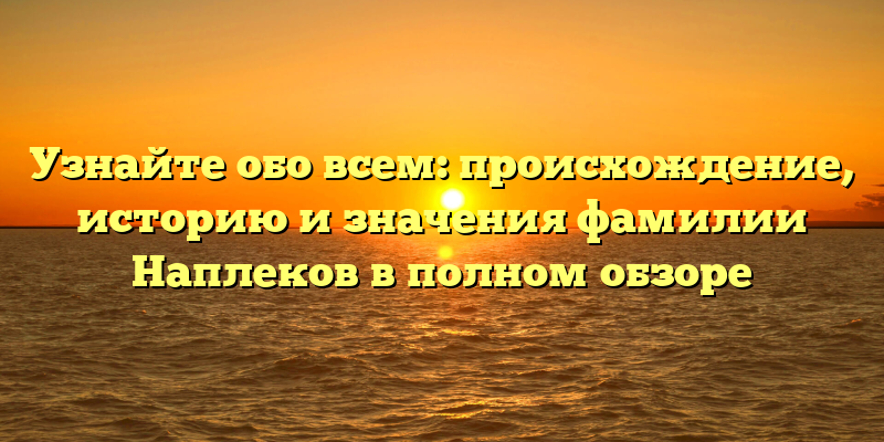 Узнайте обо всем: происхождение, историю и значения фамилии Наплеков в полном обзоре