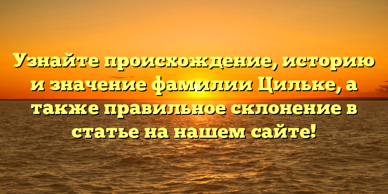 Узнайте происхождение, историю и значение фамилии Цильке, а также правильное склонение в статье на нашем сайте!
