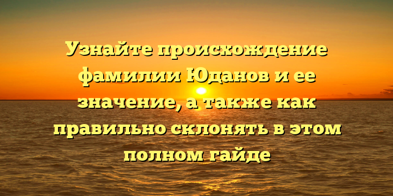 Узнайте происхождение фамилии Юданов и ее значение, а также как правильно склонять в этом полном гайде