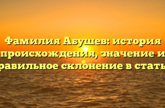 Фамилия Абушев: история происхождения, значение и правильное склонение в статье.