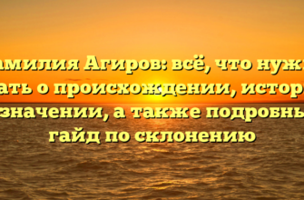 Фамилия Агиров: всё, что нужно знать о происхождении, истории и значении, а также подробный гайд по склонению