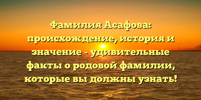 Фамилия Асафова: происхождение, история и значение - удивительные факты о родовой фамилии, которые вы должны узнать!