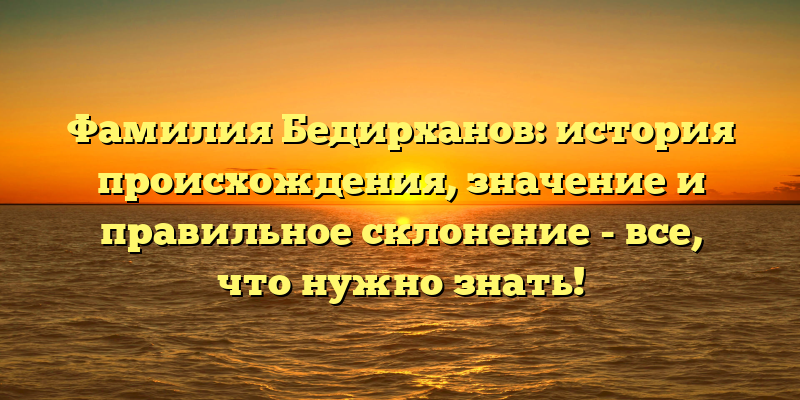 Фамилия Бедирханов: история происхождения, значение и правильное склонение - все, что нужно знать!