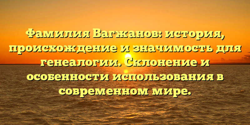 Фамилия Вагжанов: история, происхождение и значимость для генеалогии. Склонение и особенности использования в современном мире.