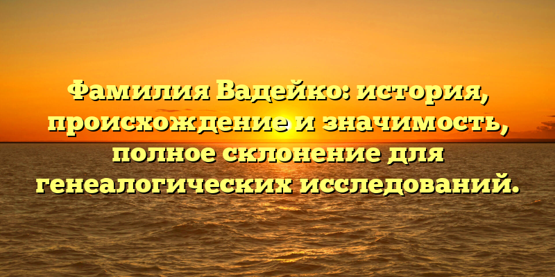 Фамилия Вадейко: история, происхождение и значимость, полное склонение для генеалогических исследований.