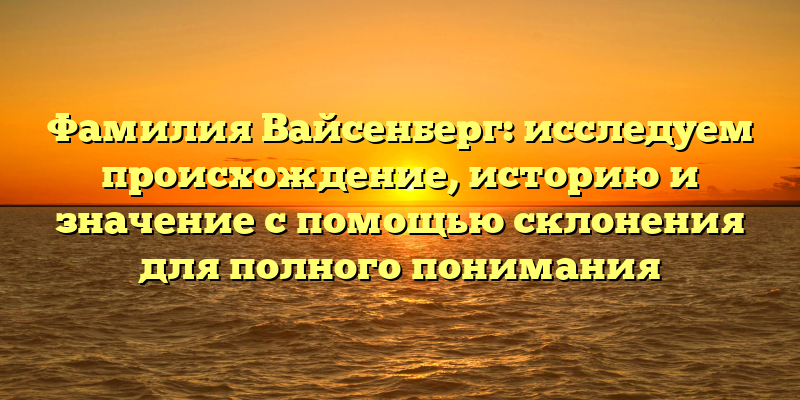 Фамилия Вайсенберг: исследуем происхождение, историю и значение с помощью склонения для полного понимания