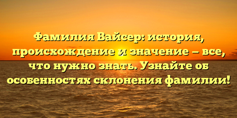 Фамилия Вайсер: история, происхождение и значение — все, что нужно знать. Узнайте об особенностях склонения фамилии!
