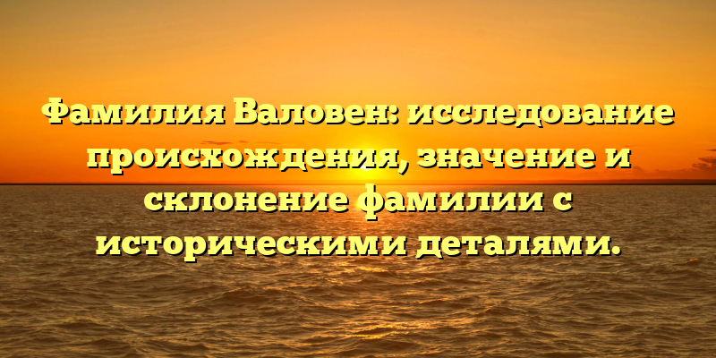 Фамилия Валовен: исследование происхождения, значение и склонение фамилии с историческими деталями.