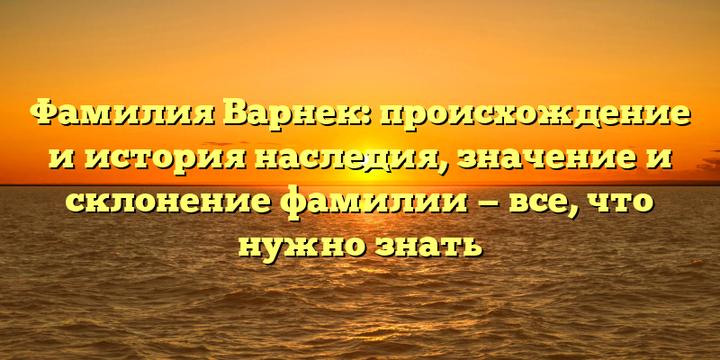 Фамилия Варнек: происхождение и история наследия, значение и склонение фамилии — все, что нужно знать