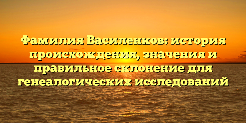 Фамилия Василенков: история происхождения, значения и правильное склонение для генеалогических исследований