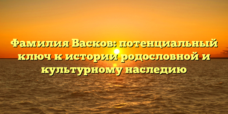 Фамилия Васков: потенциальный ключ к истории родословной и культурному наследию