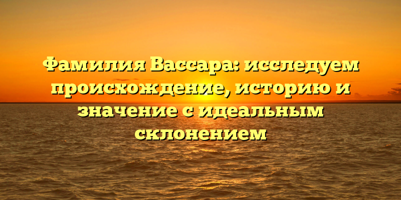 Фамилия Вассара: исследуем происхождение, историю и значение с идеальным склонением