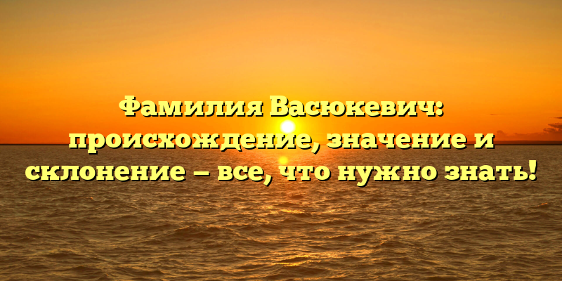 Фамилия Васюкевич: происхождение, значение и склонение — все, что нужно знать!