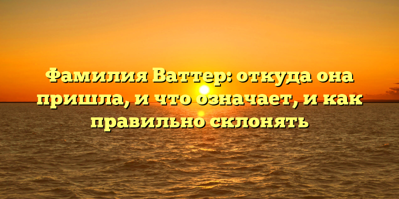 Фамилия Ваттер: откуда она пришла, и что означает, и как правильно склонять
