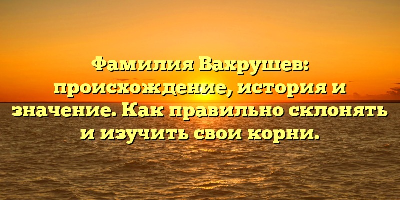 Фамилия Вахрушев: происхождение, история и значение. Как правильно склонять и изучить свои корни.