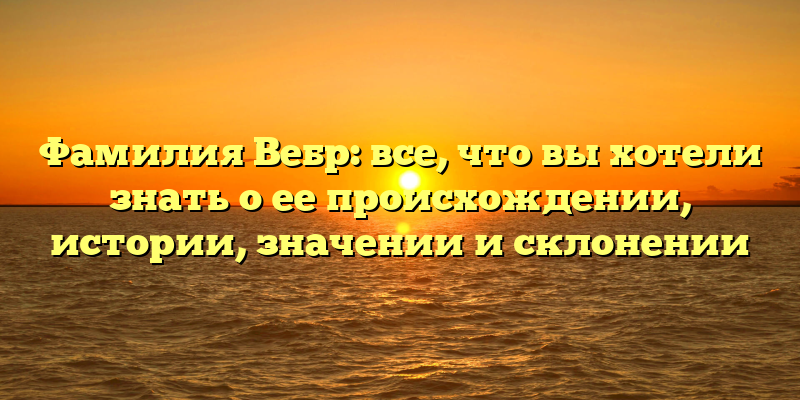 Фамилия Вебр: все, что вы хотели знать о ее происхождении, истории, значении и склонении