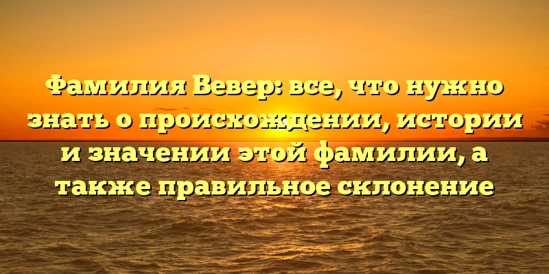 Фамилия Вевер: все, что нужно знать о происхождении, истории и значении этой фамилии, а также правильное склонение
