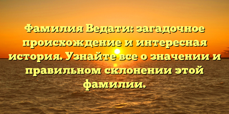Фамилия Ведати: загадочное происхождение и интересная история. Узнайте все о значении и правильном склонении этой фамилии.