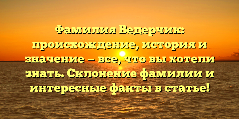 Фамилия Ведерчик: происхождение, история и значение — все, что вы хотели знать. Склонение фамилии и интересные факты в статье!