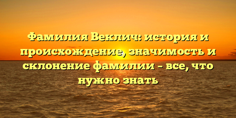 Фамилия Веклич: история и происхождение, значимость и склонение фамилии – все, что нужно знать